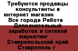 Требуются продавцы-консультанты в интернет-магазин ESSENS - Все города Работа » Дополнительный заработок и сетевой маркетинг   . Ставропольский край,Ставрополь г.